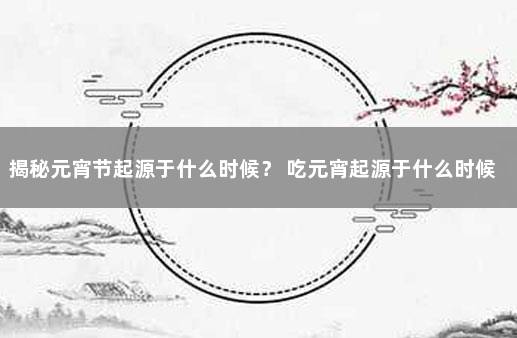 揭秘元宵节起源于什么时候？ 吃元宵起源于什么时候