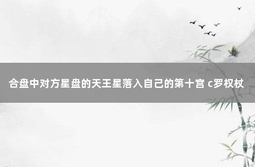 合盘中对方星盘的天王星落入自己的第十宫 c罗权杖交接仪式