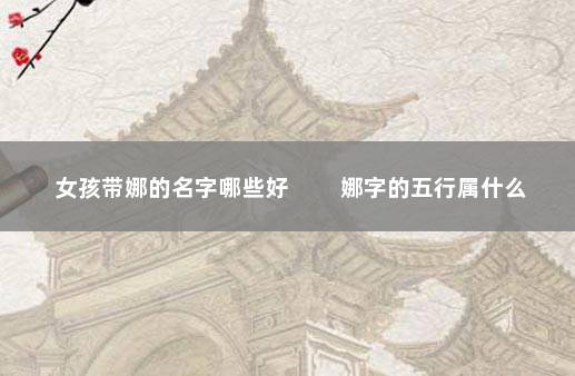 女孩带娜的名字哪些好 　　娜字的五行属什么