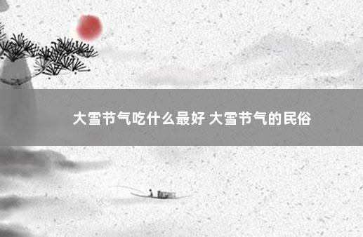 大雪节气吃什么最好 大雪节气的民俗