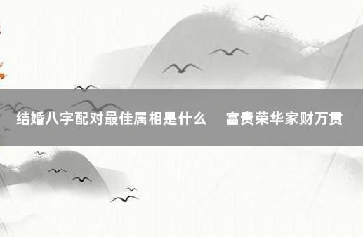 结婚八字配对最佳属相是什么 　富贵荣华家财万贯