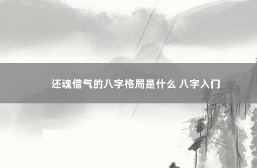 还魂借气的八字格局是什么 八字入门