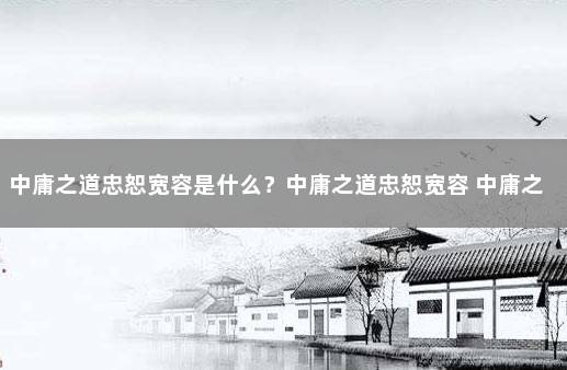 中庸之道忠恕宽容是什么？中庸之道忠恕宽容 中庸之道好吗