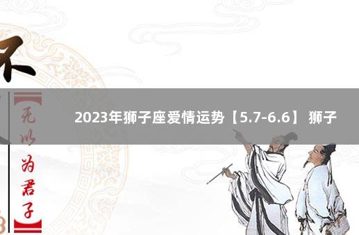 2023年狮子座爱情运势【5.7-6.6】 狮子座婚姻运势2022