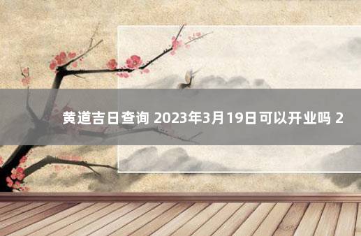 黄道吉日查询 2023年3月19日可以开业吗 2020年1月6日黄道吉日