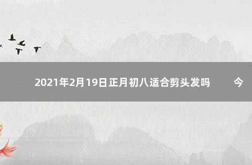 2021年2月19日正月初八适合剪头发吗 　　今日理发黄历查询