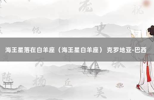 海王星落在白羊座（海王星白羊座） 克罗地亚-巴西比分预测