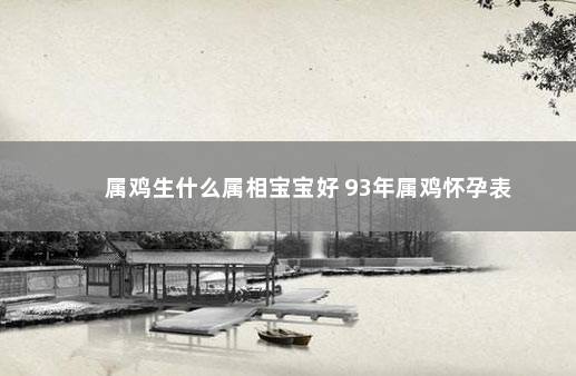 属鸡生什么属相宝宝好 93年属鸡怀孕表