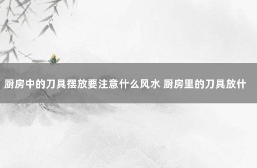 厨房中的刀具摆放要注意什么风水 厨房里的刀具放什么位置好