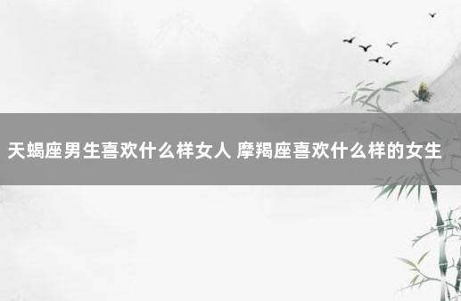 天蝎座男生喜欢什么样女人 摩羯座喜欢什么样的女生