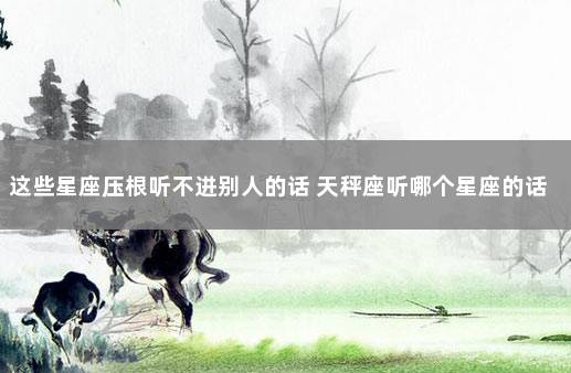 这些星座压根听不进别人的话 天秤座听哪个星座的话