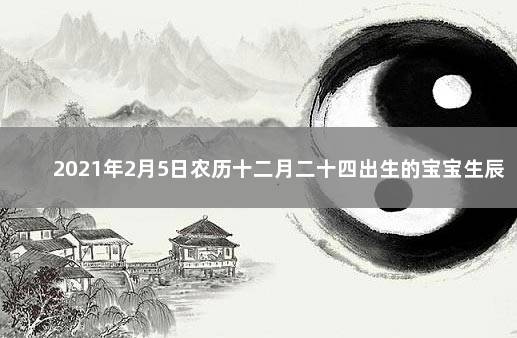 2021年2月5日农历十二月二十四出生的宝宝生辰八字是什么 2022年12月5日