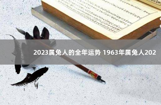 2023属兔人的全年运势 1963年属兔人2023年运势