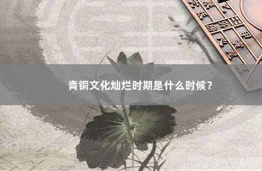 青铜文化灿烂时期是什么时候？