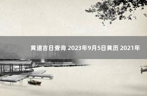 黄道吉日查询 2023年9月5日黄历 2021年9月3日黄道吉日查询