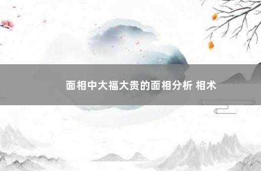 面相中大福大贵的面相分析 相术