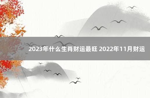 2023年什么生肖财运最旺 2022年11月财运最旺的生肖