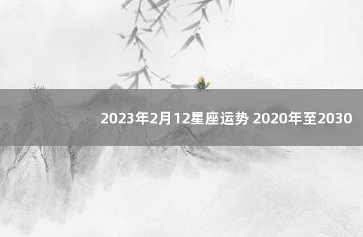 2023年2月12星座运势 2020年至2030年星座十年运