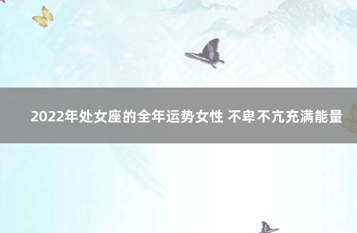 2022年处女座的全年运势女性 不卑不亢充满能量
