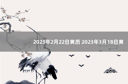 2023年2月22日黄历 2023年3月18日黄历查询