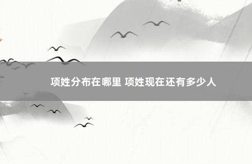 项姓分布在哪里 项姓现在还有多少人