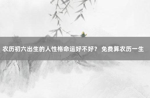 农历初六出生的人性格命运好不好？ 免费算农历一生命运