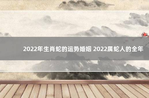 2022年生肖蛇的运势婚姻 2022属蛇人的全年运势