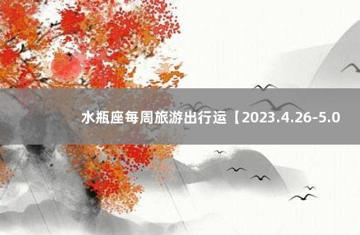 水瓶座每周旅游出行运【2023.4.26-5.02】 女水瓶座今日运势查询