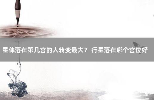 星体落在第几宫的人转变最大？ 行星落在哪个宫位好