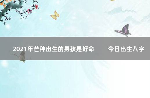 2021年芒种出生的男孩是好命 　　今日出生八字五行