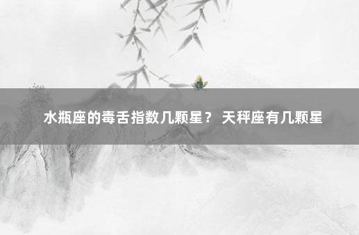 水瓶座的毒舌指数几颗星？ 天秤座有几颗星
