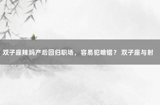 双子座辣妈产后回归职场，容易犯啥错？ 双子座与射手座职场关系