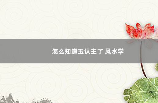 怎么知道玉认主了 风水学