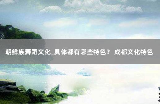 朝鲜族舞蹈文化_具体都有哪些特色？ 成都文化特色