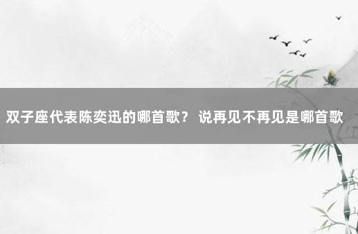 双子座代表陈奕迅的哪首歌？ 说再见不再见是哪首歌的歌词