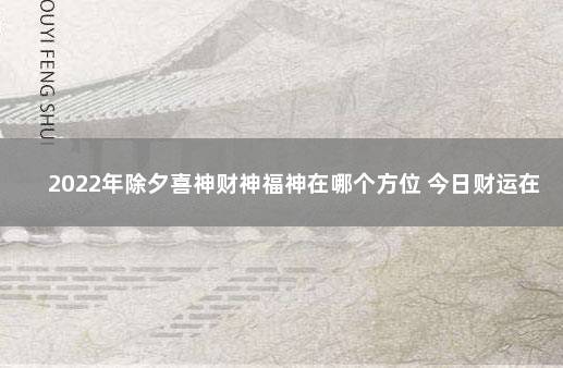 2022年除夕喜神财神福神在哪个方位 今日财运在哪个方向