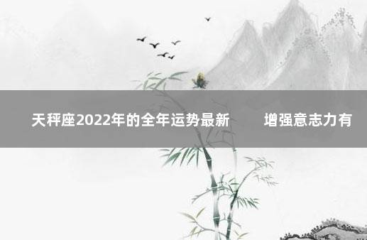 天秤座2022年的全年运势最新 　　增强意志力有成就