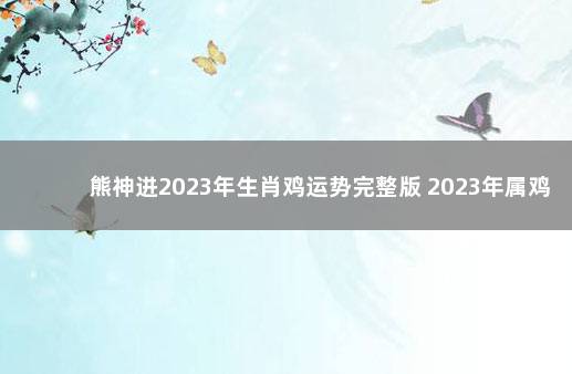 熊神进2023年生肖鸡运势完整版 2023年属鸡人的全年每月运势