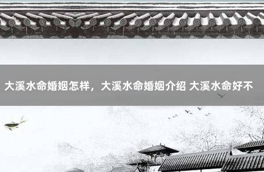 大溪水命婚姻怎样，大溪水命婚姻介绍 大溪水命好不好