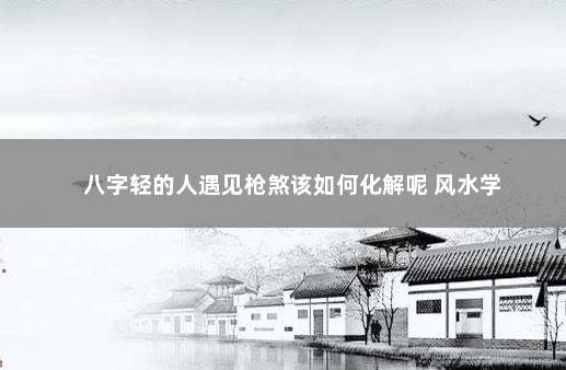 八字轻的人遇见枪煞该如何化解呢 风水学