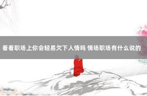 看看职场上你会轻易欠下人情吗 情场职场有什么说的来着