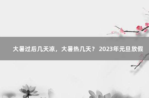 大暑过后几天凉，大暑热几天？ 2023年元旦放假放几天