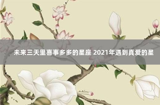 未来三天里喜事多多的星座 2021年遇到真爱的星座