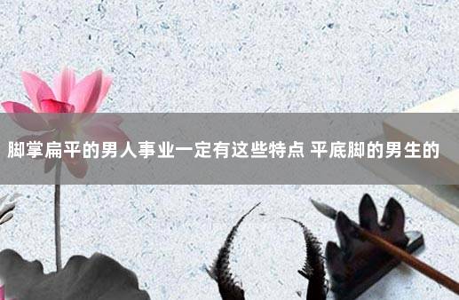脚掌扁平的男人事业一定有这些特点 平底脚的男生的命运