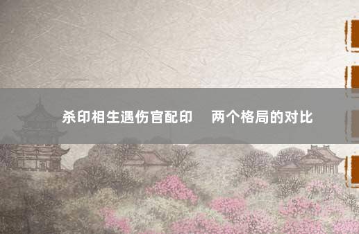 杀印相生遇伤官配印 　两个格局的对比