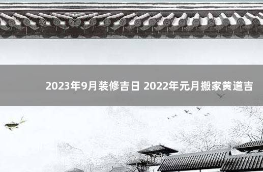 2023年9月装修吉日 2022年元月搬家黄道吉日一览表