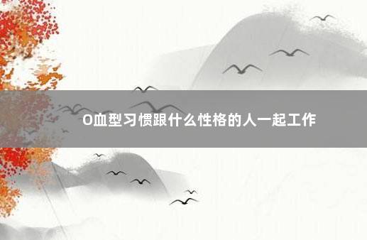 O血型习惯跟什么性格的人一起工作