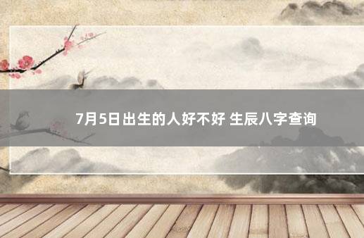 7月5日出生的人好不好 生辰八字查询
