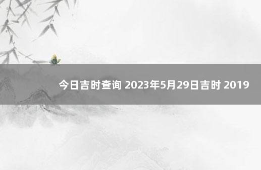 今日吉时查询 2023年5月29日吉时 2019年12月31日黄历