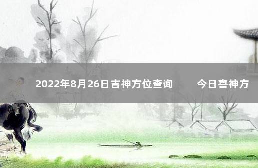 2022年8月26日吉神方位查询 　　今日喜神方位变化